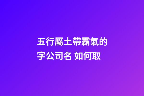 五行屬土帶霸氣的字公司名 如何取-第1張-公司起名-玄機(jī)派